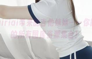 Asagiriai带来的吉他妹妹——你能想象的所有图库资源集合！