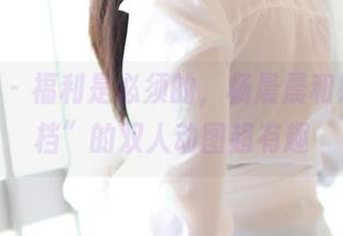 ROSI - 福利是必须的，杨晨晨和她“搭档”的双人动图超有趣