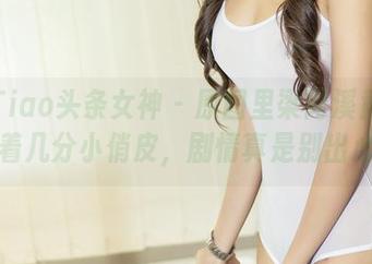 TouTiao头条女神 - 原图里梁芮溪竟然也藏着几分小俏皮，剧情真是别出心裁