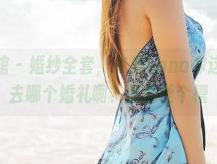 美媛馆 - 婚纱全套，奈美nana你这是要去哪个婚礼啊？原图吐个槽