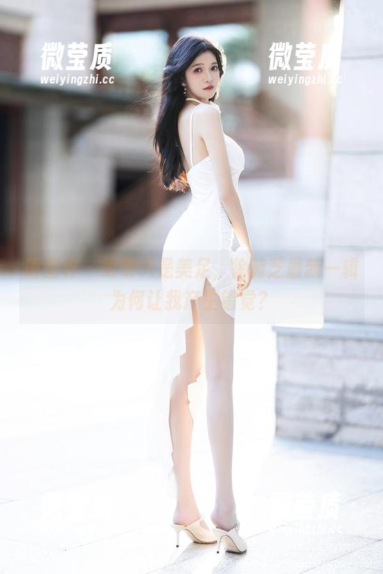 语画界 - 明明只是美足，徐莉芝最新一辑为何让我产生错觉？-微莹质